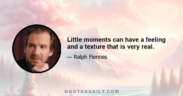 Little moments can have a feeling and a texture that is very real.