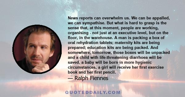 News reports can overwhelm us. We can be appalled, we can sympathise. But what is hard to grasp is the sense that, at this moment, people are working, organising - not just at an executive level, but on the floor, in