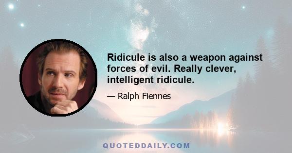 Ridicule is also a weapon against forces of evil. Really clever, intelligent ridicule.