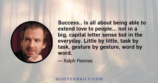 Success.. is all about being able to extend love to people... not in a big, capital letter sense but in the everyday. Little by little, task by task, gesture by gesture, word by word.