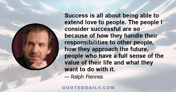 Success is all about being able to extend love to people. The people I consider successful are so because of how they handle their responsibilities to other people, how they approach the future, people who have a full