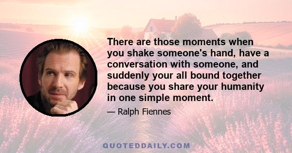 There are those moments when you shake someone's hand, have a conversation with someone, and suddenly your all bound together because you share your humanity in one simple moment.