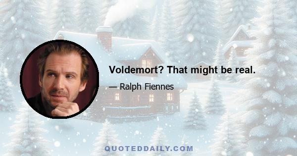 Voldemort? That might be real.