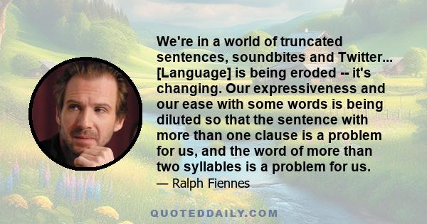 We're in a world of truncated sentences, soundbites and Twitter... [Language] is being eroded -- it's changing. Our expressiveness and our ease with some words is being diluted so that the sentence with more than one