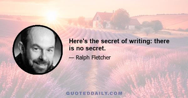 Here's the secret of writing: there is no secret.