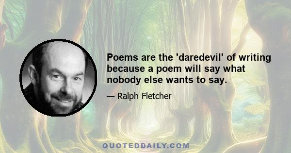 Poems are the 'daredevil' of writing because a poem will say what nobody else wants to say.