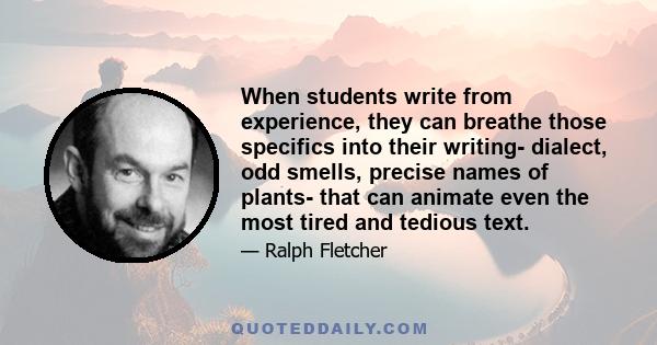 When students write from experience, they can breathe those specifics into their writing- dialect, odd smells, precise names of plants- that can animate even the most tired and tedious text.