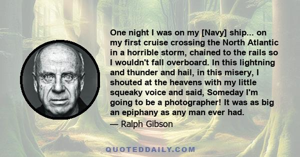 One night I was on my [Navy] ship... on my first cruise crossing the North Atlantic in a horrible storm, chained to the rails so I wouldn't fall overboard. In this lightning and thunder and hail, in this misery, I