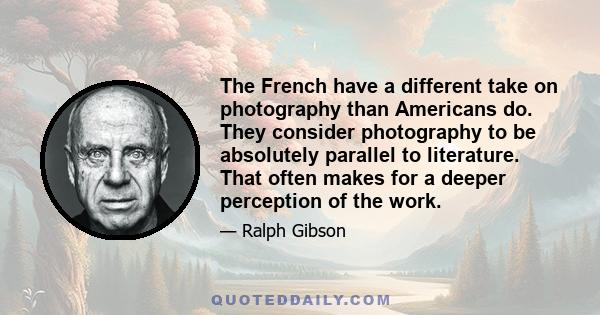 The French have a different take on photography than Americans do. They consider photography to be absolutely parallel to literature. That often makes for a deeper perception of the work.