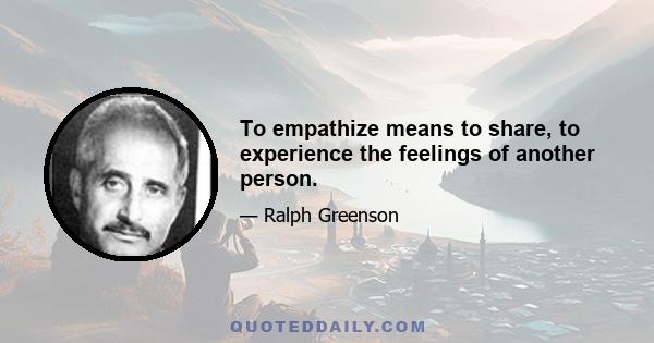 To empathize means to share, to experience the feelings of another person.