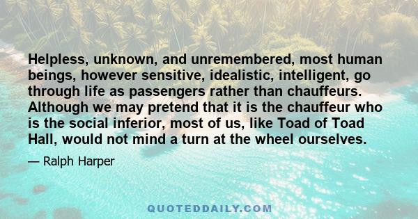 Helpless, unknown, and unremembered, most human beings, however sensitive, idealistic, intelligent, go through life as passengers rather than chauffeurs. Although we may pretend that it is the chauffeur who is the