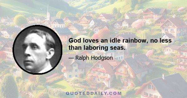 God loves an idle rainbow, no less than laboring seas.