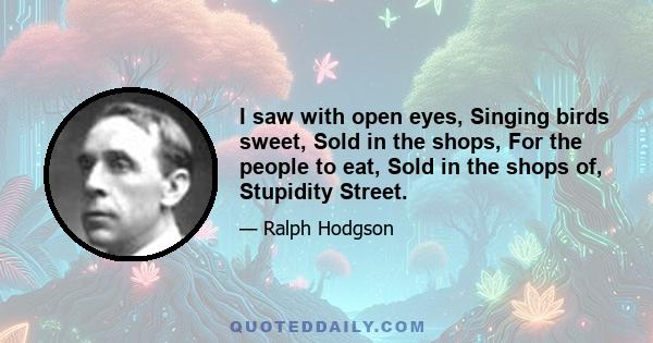 I saw with open eyes, Singing birds sweet, Sold in the shops, For the people to eat, Sold in the shops of, Stupidity Street.