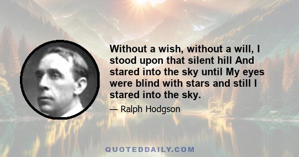 Without a wish, without a will, I stood upon that silent hill And stared into the sky until My eyes were blind with stars and still I stared into the sky.