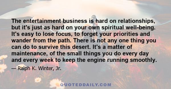 The entertainment business is hard on relationships, but it's just as hard on your own spiritual well-being. It's easy to lose focus, to forget your priorities and wander from the path. There is not any one thing you