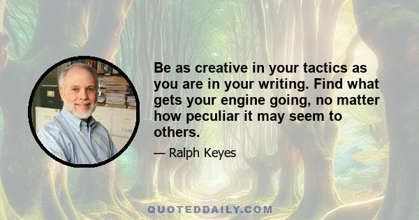 Be as creative in your tactics as you are in your writing. Find what gets your engine going, no matter how peculiar it may seem to others.