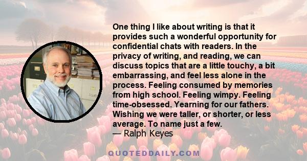 One thing I like about writing is that it provides such a wonderful opportunity for confidential chats with readers. In the privacy of writing, and reading, we can discuss topics that are a little touchy, a bit