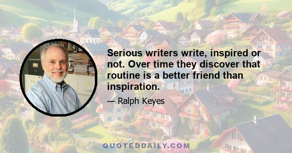 Serious writers write, inspired or not. Over time they discover that routine is a better friend than inspiration.