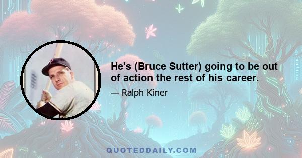 He's (Bruce Sutter) going to be out of action the rest of his career.