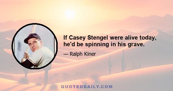 If Casey Stengel were alive today, he'd be spinning in his grave.