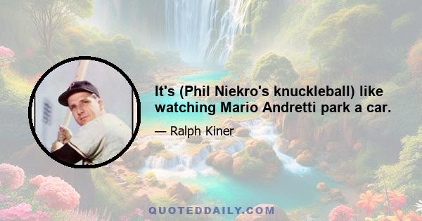 It's (Phil Niekro's knuckleball) like watching Mario Andretti park a car.