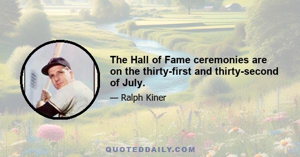 The Hall of Fame ceremonies are on the thirty-first and thirty-second of July.