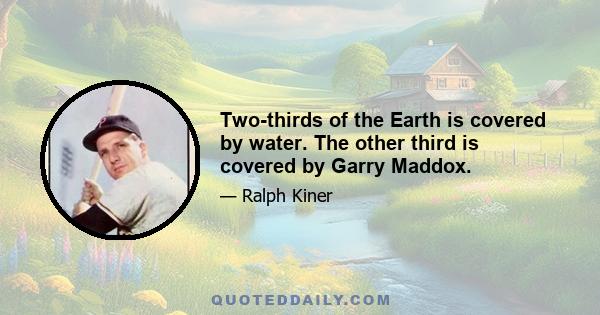 Two-thirds of the Earth is covered by water. The other third is covered by Garry Maddox.