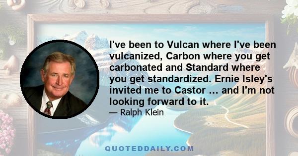 I've been to Vulcan where I've been vulcanized, Carbon where you get carbonated and Standard where you get standardized. Ernie Isley's invited me to Castor … and I'm not looking forward to it.