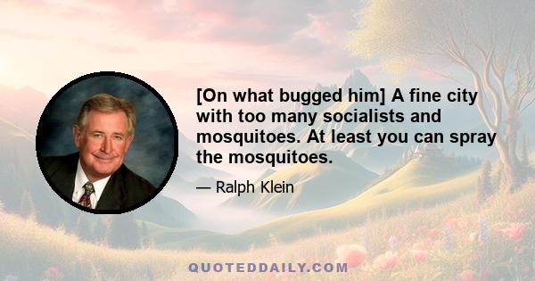 [On what bugged him] A fine city with too many socialists and mosquitoes. At least you can spray the mosquitoes.