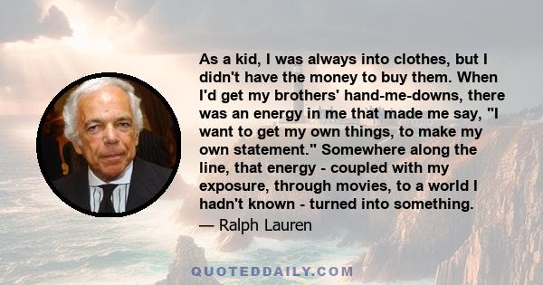 As a kid, I was always into clothes, but I didn't have the money to buy them. When I'd get my brothers' hand-me-downs, there was an energy in me that made me say, I want to get my own things, to make my own statement.