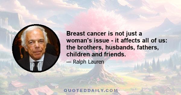 Breast cancer is not just a woman's issue - it affects all of us: the brothers, husbands, fathers, children and friends.