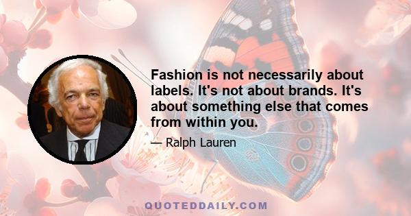 Fashion is not necessarily about labels. It's not about brands. It's about something else that comes from within you.