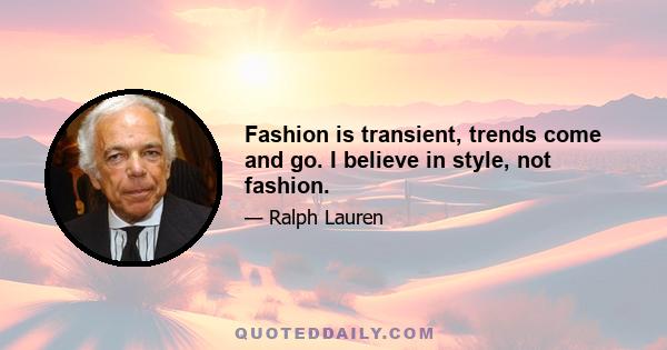 Fashion is transient, trends come and go. I believe in style, not fashion.