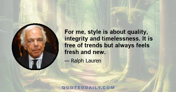 For me, style is about quality, integrity and timelessness. It is free of trends but always feels fresh and new.