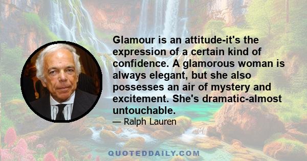 Glamour is an attitude-it's the expression of a certain kind of confidence. A glamorous woman is always elegant, but she also possesses an air of mystery and excitement. She's dramatic-almost untouchable.