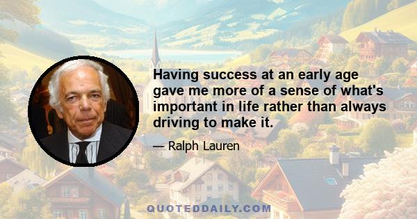 Having success at an early age gave me more of a sense of what's important in life rather than always driving to make it.