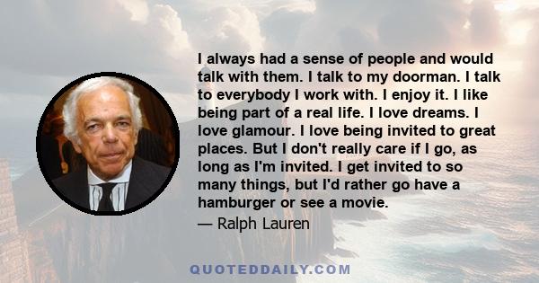 I always had a sense of people and would talk with them. I talk to my doorman. I talk to everybody I work with. I enjoy it. I like being part of a real life. I love dreams. I love glamour. I love being invited to great