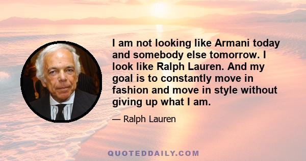 I am not looking like Armani today and somebody else tomorrow. I look like Ralph Lauren. And my goal is to constantly move in fashion and move in style without giving up what I am.