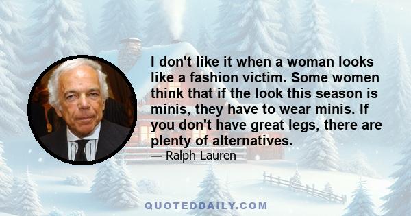 I don't like it when a woman looks like a fashion victim. Some women think that if the look this season is minis, they have to wear minis. If you don't have great legs, there are plenty of alternatives.