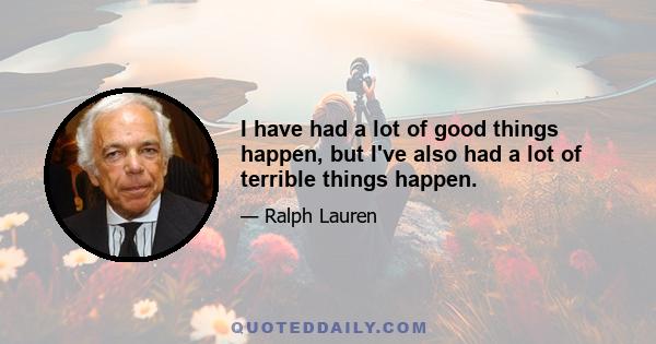 I have had a lot of good things happen, but I've also had a lot of terrible things happen.