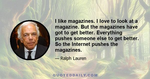 I like magazines. I love to look at a magazine. But the magazines have got to get better. Everything pushes someone else to get better. So the Internet pushes the magazines.