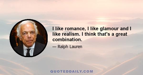 I like romance, I like glamour and I like realism. I think that's a great combination.