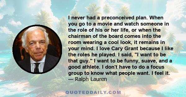 I never had a preconceived plan. When you go to a movie and watch someone in the role of his or her life, or when the chairman of the board comes into the room wearing a cool look, it remains in your mind. I love Cary