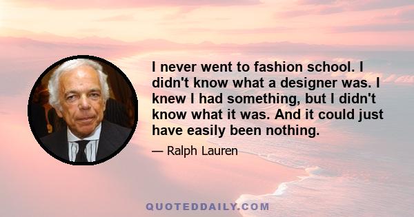 I never went to fashion school. I didn't know what a designer was. I knew I had something, but I didn't know what it was. And it could just have easily been nothing.