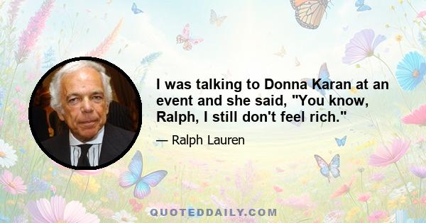 I was talking to Donna Karan at an event and she said, You know, Ralph, I still don't feel rich.