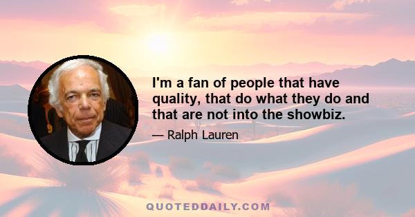 I'm a fan of people that have quality, that do what they do and that are not into the showbiz.