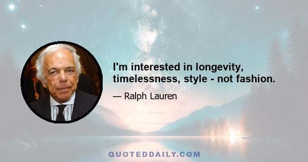 I'm interested in longevity, timelessness, style - not fashion.