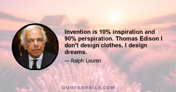 Invention is 10% inspiration and 90% perspiration. Thomas Edison I don't design clothes, I design dreams.