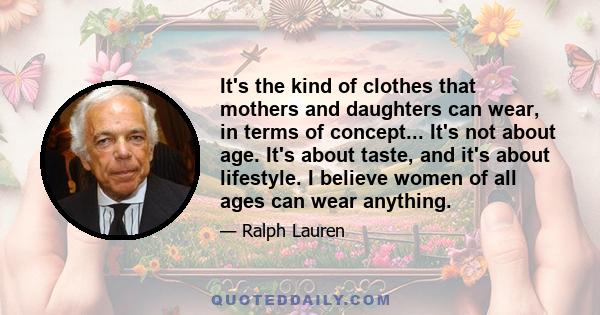 It's the kind of clothes that mothers and daughters can wear, in terms of concept... It's not about age. It's about taste, and it's about lifestyle. I believe women of all ages can wear anything.