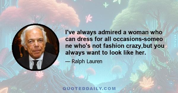 I've always admired a woman who can dress for all occasions-someo ne who's not fashion crazy,but you always want to look like her.